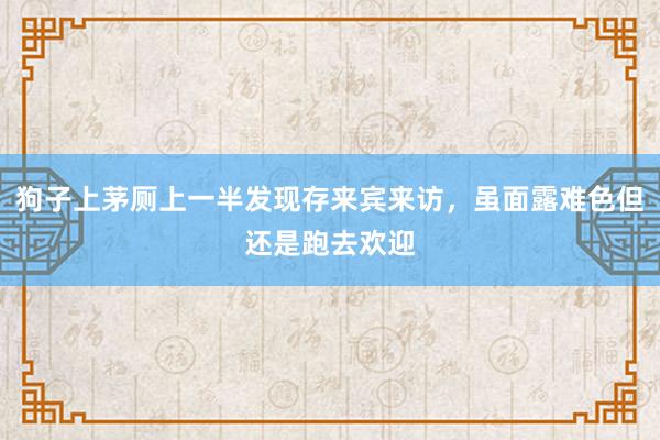 狗子上茅厕上一半发现存来宾来访，虽面露难色但还是跑去欢迎