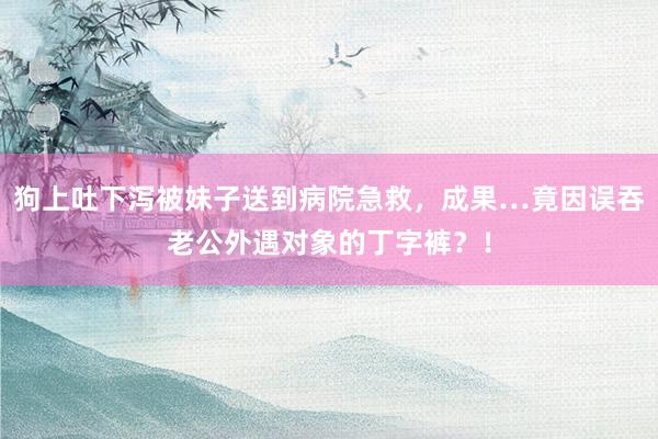 狗上吐下泻被妹子送到病院急救，成果…竟因误吞老公外遇对象的丁字裤？！