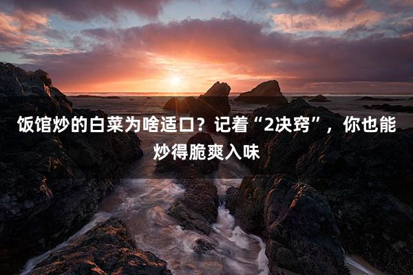 饭馆炒的白菜为啥适口？记着“2决窍”，你也能炒得脆爽入味