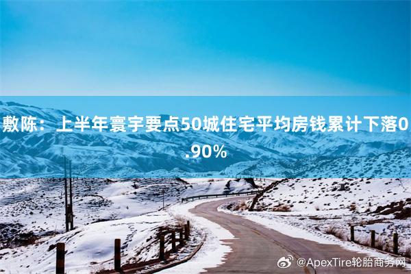 敷陈：上半年寰宇要点50城住宅平均房钱累计下落0.90%