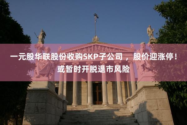 一元股华联股份收购SKP子公司 ，股价迎涨停！或暂时开脱退市风险