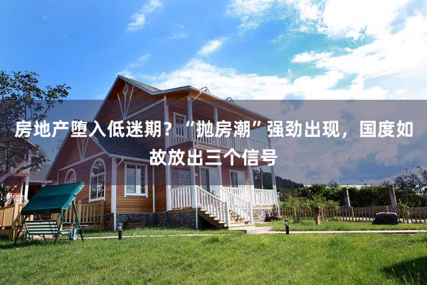 房地产堕入低迷期？“抛房潮”强劲出现，国度如故放出三个信号