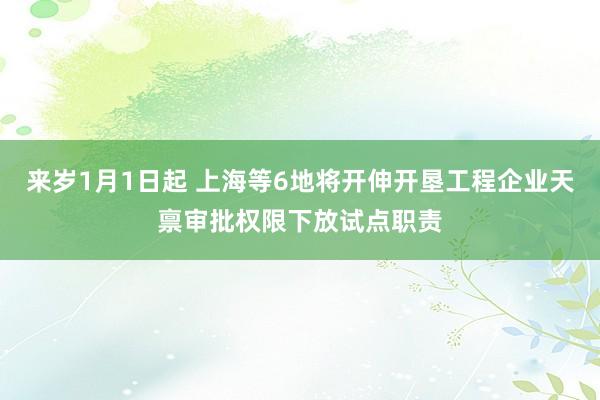 来岁1月1日起 上海等6地将开伸开垦工程企业天禀审批权限下放试点职责
