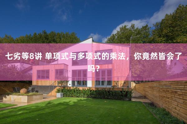 七劣等8讲 单项式与多项式的乘法，你竟然皆会了吗？