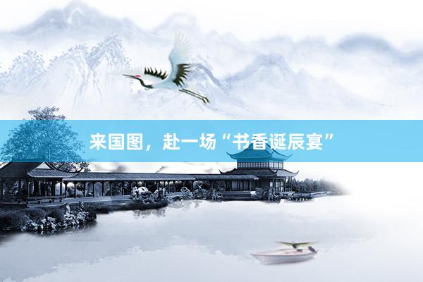 来国图，赴一场“书香诞辰宴”