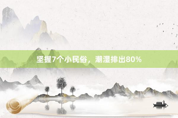 坚握7个小民俗,潮湿排出80%