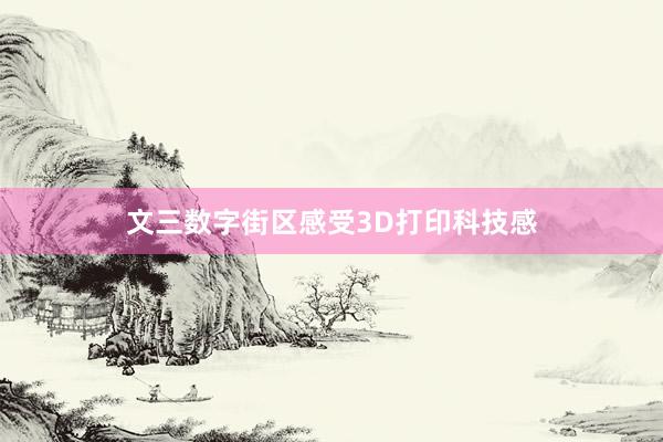 文三数字街区感受3D打印科技感