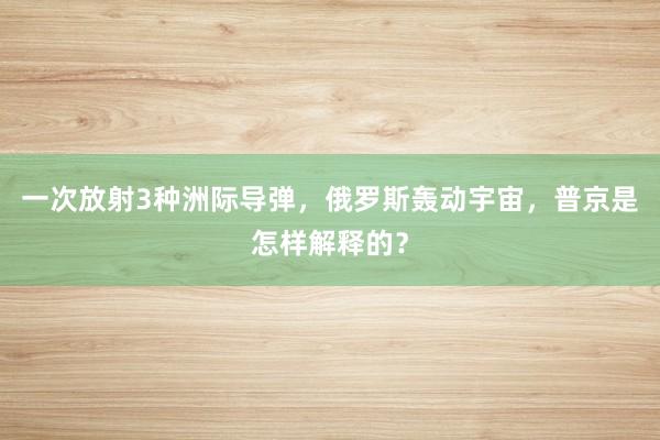 一次放射3种洲际导弹，俄罗斯轰动宇宙，普京是怎样解释的？