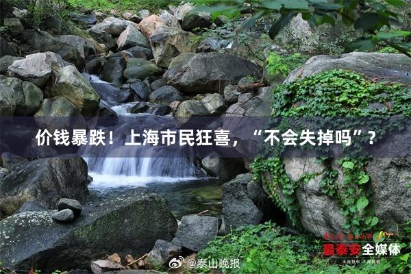 价钱暴跌！上海市民狂喜，“不会失掉吗”？