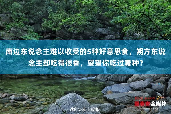 南边东说念主难以收受的5种好意思食，朔方东说念主却吃得很香，望望你吃过哪种？