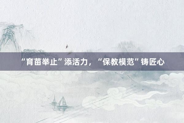 “育苗举止”添活力，“保教模范”铸匠心