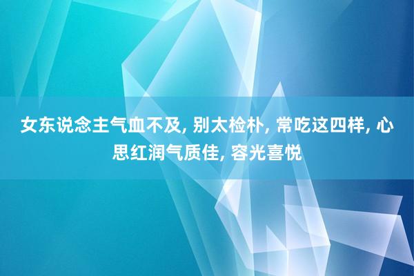 女东说念主气血不及, 别太检朴, 常吃这四样, 心思红润气质佳, 容光喜悦