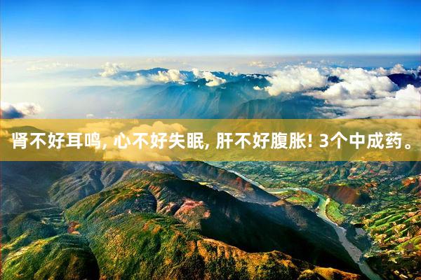 肾不好耳鸣, 心不好失眠, 肝不好腹胀! 3个中成药。