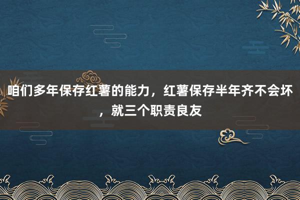 咱们多年保存红薯的能力，红薯保存半年齐不会坏，就三个职责良友