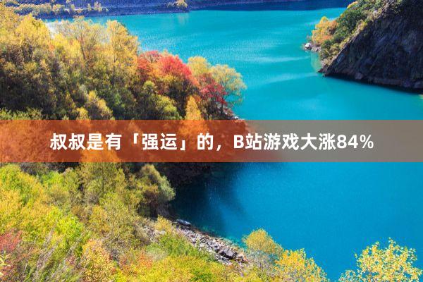 叔叔是有「强运」的，B站游戏大涨84%