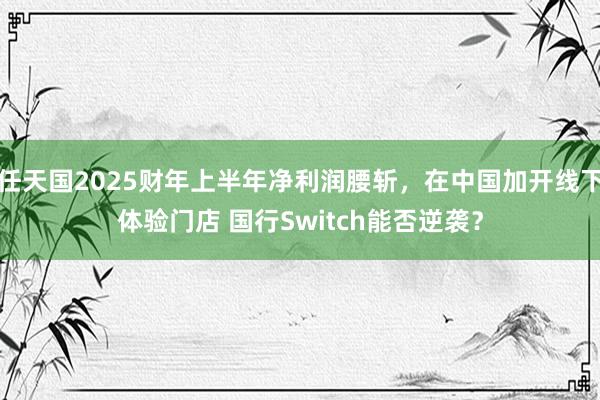任天国2025财年上半年净利润腰斩，在中国加开线下体验门店 国行Switch能否逆袭？