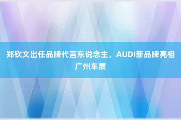 郑钦文出任品牌代言东说念主，AUDI新品牌亮相广州车展
