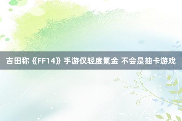 吉田称《FF14》手游仅轻度氪金 不会是抽卡游戏