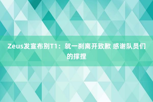 Zeus发宣布别T1：就一刹离开致歉 感谢队员们的撑捏