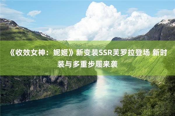 《收效女神：妮姬》新变装SSR芙罗拉登场 新时装与多重步履来袭