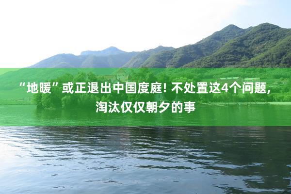 “地暖”或正退出中国度庭! 不处置这4个问题, 淘汰仅仅朝夕的事