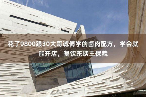 花了9800跟30大哥诚傅学的卤肉配方，学会就能开店，餐饮东谈主保藏