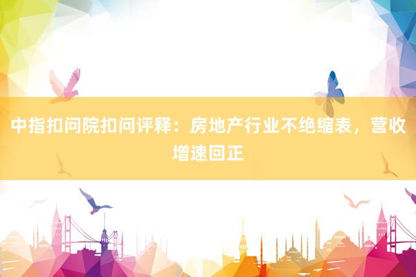 中指扣问院扣问评释：房地产行业不绝缩表，营收增速回正