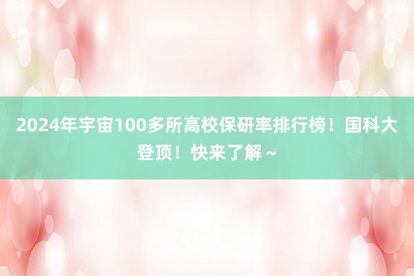 2024年宇宙100多所高校保研率排行榜！国科大登顶！快来了解～