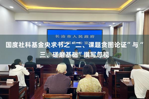 国度社科基金央求书之“二、课题贪图论证”与“三、磋磨基础”撰写忽视