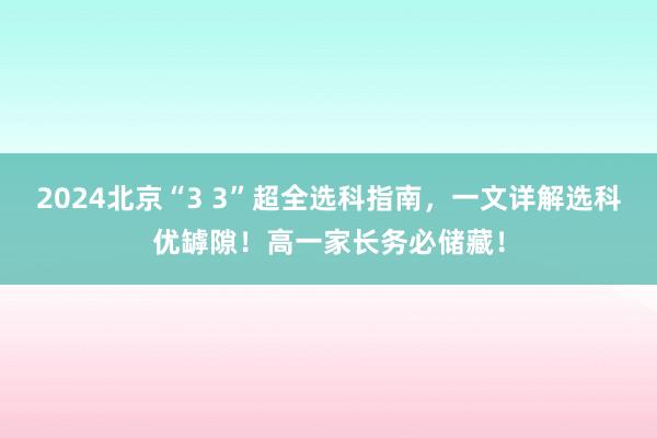 2024北京“3 3”超全选科指南，一文详解选科优罅隙！高一家长务必储藏！
