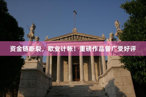 资金链断裂，歇业计帐！重磅作品曾广受好评