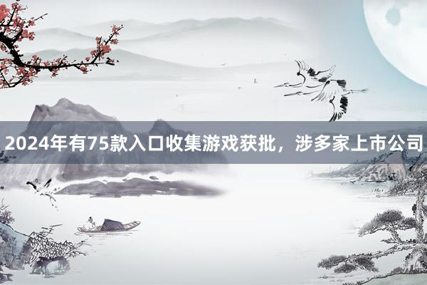 2024年有75款入口收集游戏获批，涉多家上市公司