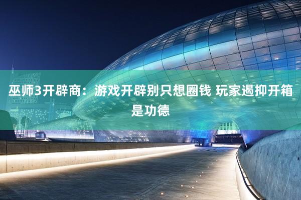巫师3开辟商：游戏开辟别只想圈钱 玩家遏抑开箱是功德