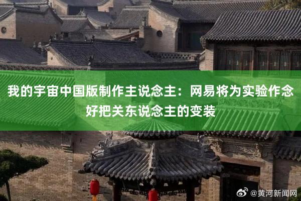 我的宇宙中国版制作主说念主：网易将为实验作念好把关东说念主的变装