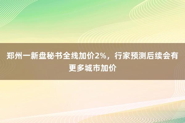 郑州一新盘秘书全线加价2%，行家预测后续会有更多城市加价