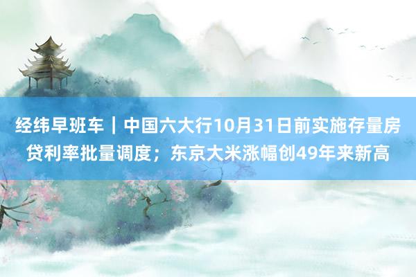 经纬早班车｜中国六大行10月31日前实施存量房贷利率批量调度；东京大米涨幅创49年来新高