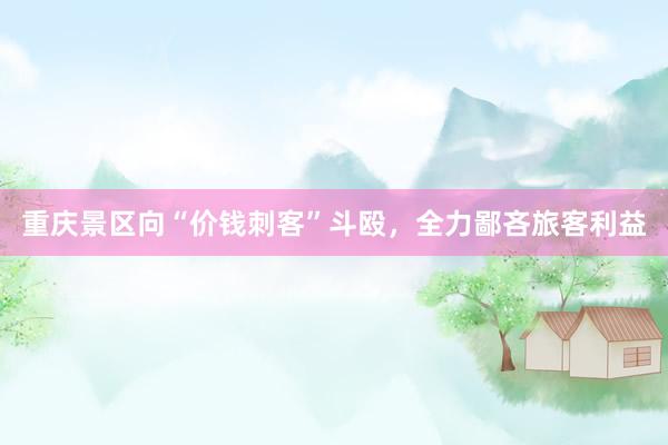 重庆景区向“价钱刺客”斗殴，全力鄙吝旅客利益