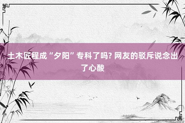 土木匠程成“夕阳”专科了吗? 网友的驳斥说念出了心酸