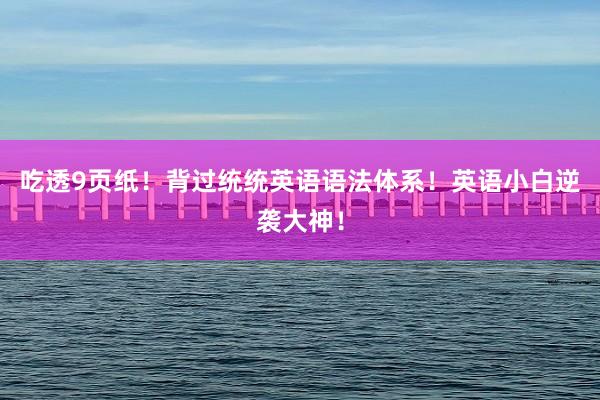 吃透9页纸！背过统统英语语法体系！英语小白逆袭大神！