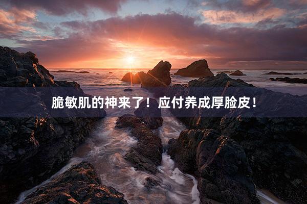脆敏肌的神来了！应付养成厚脸皮！