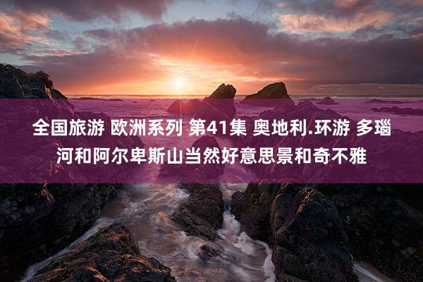 全国旅游 欧洲系列 第41集 奥地利.环游 多瑙河和阿尔卑斯山当然好意思景和奇不雅