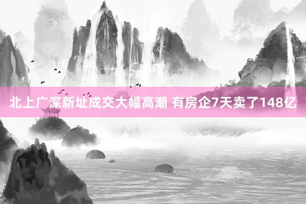 北上广深新址成交大幅高潮 有房企7天卖了148亿