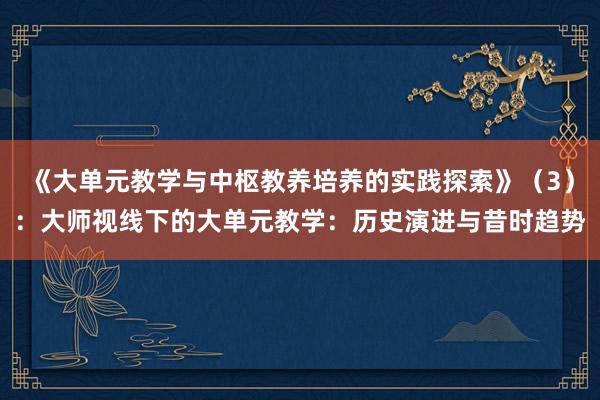 《大单元教学与中枢教养培养的实践探索》（3）：大师视线下的大单元教学：历史演进与昔时趋势