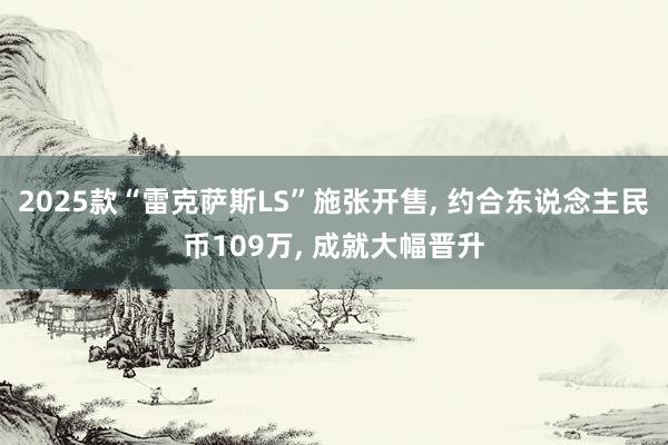 2025款“雷克萨斯LS”施张开售, 约合东说念主民币109万, 成就大幅晋升