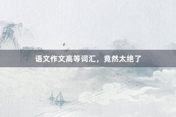 语文作文高等词汇，竟然太绝了