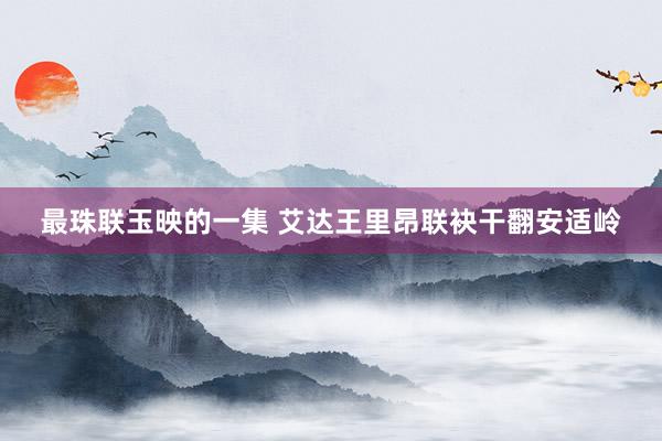 最珠联玉映的一集 艾达王里昂联袂干翻安适岭