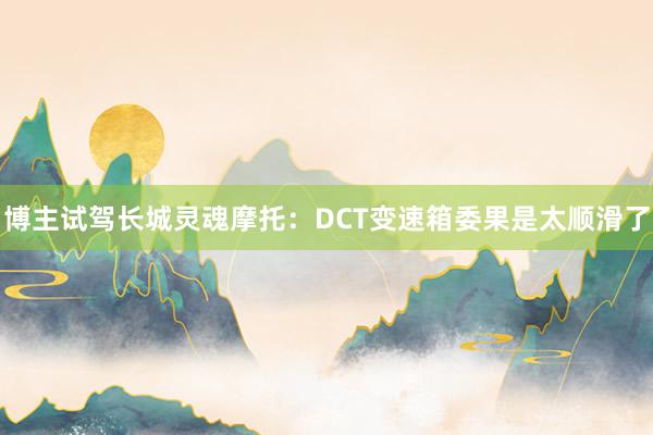 博主试驾长城灵魂摩托：DCT变速箱委果是太顺滑了