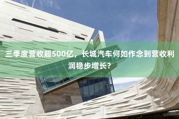 三季度营收超500亿，长城汽车何如作念到营收利润稳步增长？