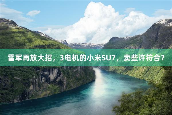 雷军再放大招，3电机的小米SU7，卖些许符合？
